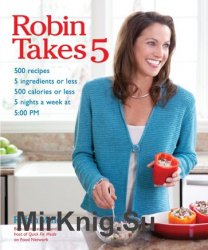 Robin Takes 5: 500 Recipes, 5 Ingredients or Less, 500 Calories or Less, for 5 Nights/Week at 5:00 PM