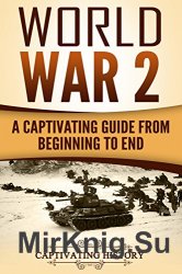 World War 2: A Captivating Guide from Beginning to End (The Second World War and D Day Book 1)