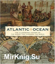 Atlantic Ocean: The Illustrated History Of The Ocean That Changed The World