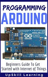 ARDUINO: Programming Arduino Beginners Guide To Get Started With Internet Of Things