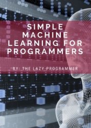 Simple Machine Learning for Programmers: Beginner's Intro to Using Machine Learning, Deep Learning, and Artificial Intelligence for Practical Applications