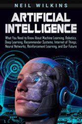 Artificial Intelligence: What You Need to Know About Machine Learning, Robotics, Deep Learning, Recommender Systems, Internet of Things, Neural Networks, Reinforcement Learning, and Our Future