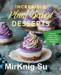 Incredible Plant-Based Desserts: Colorful Vegan Cakes, Cookies, Tarts, and other Epic Delights