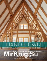 Hand Hewn: The Traditions, Tools, and Enduring Beauty of Timber Framing