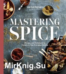 Mastering Spice: Recipes and Techniques to Transform Your Everyday Cooking: A Cookbook