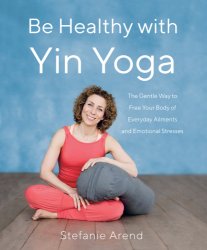Be Healthy With Yin Yoga The Gentle Way to Free Your Body of Everyday Ailments and Emotional Stresses