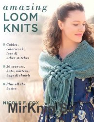 Amazing Loom Knits: Cables, colorwork, lace and other stitches * 30 scarves, hats, mittens, bags and shawls * Plus all the basics