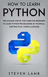 How To Learn Python : The Ultimate Step By Step Guide For Beginners To Learn Python Programming By Technical And Practical Coding Language