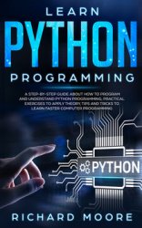 Learn Python Programming: A Step-by-Step Guide about How to Program and Understand Python Programming, Practical Exercises to Apply Theory, Tips and Tricks to Learn Faster Computer Programming