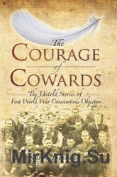 The Courage of Cowards: The Untold Stories of First World War Conscientious Objectors