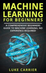 Machine Learning For Beginners: A Comprehensive Beginners Guide To Machine Learning, No Experience Required!