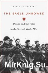 The Eagle Unbowed: Poland and the Poles in the Second World War