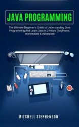 Java Programming: The Ultimate Beginner's Guide to Understanding Java Programming And Learn Java In 2 Hours