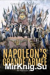 Napoleons Grande Armee: The History and Legacy of the French Army during the Napoleonic Wars