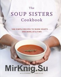 The Soup Sisters Cookbook: 100 Simple Recipes to Warm Hearts . . . One Bowl at a Time