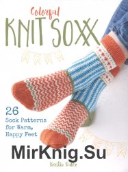 Colorful Knit Soxx: 26 Sock Patterns for Warm, Happy Feet