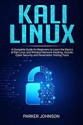 Kali Linux: A Complete Guide for Beginners to Learn the Basics of Kali Linux and Wireless Network Hacking. Include, Cyber Security and Penetration Testing Tools