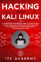 Hacking with Kali Linux: A Comprehensive Beginner's Guide to Learn Ethical Hacking. Practical Examples to Learn the Basics of Cybersecurity. Includes Penetration Testing with Kali Linux