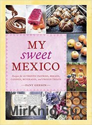 My Sweet Mexico: Recipes for Authentic Pastries, Breads, Candies, Beverages, and Frozen Treats