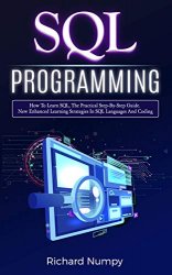 SQL Programming: How To Learn SQL, The Practical Step-by-Step Guide. New Enhanced Learning Strategies In SQL Languages And Coding