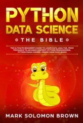 Python Data Science: The Bible. The Ultimate Beginners Guide to Learn Data Analysis, from the Basics and Essentials, to Advance Content! (Python Programming, Python Crash Course, Coding Made Easy Book)