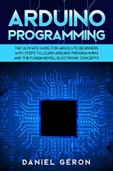 Arduino Programming: The Ultimate Guide for Absolute Beginners with Steps to Learn Arduino Programming