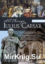 All Things Julius Caesar: An Encyclopedia of Caesars World and Legacy