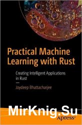 Practical Machine Learning with Rust: Creating Intelligent Applications in Rust