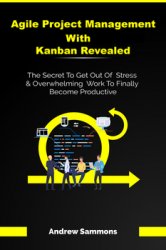 Agile Project Management With Kanban Revealed: The Secret To Get Out Of Stress And Overwhelming Work To Finally Become Productive
