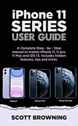 iPhone 11 Series User Guide: A Complete Step-by-step Manual to Master iPhone 11, 11 pro, 11 max and iOS 13