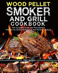 Wood Pellet Smoker and Grill Cookbook: The Complete Guide and Most Wanted Recipes