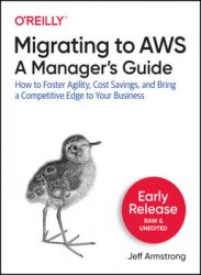 Migrating to AWS, A Managers Guide: How to Foster Agility, Cost Savings and a Bring Competitive Edge to your Business (Early Release)