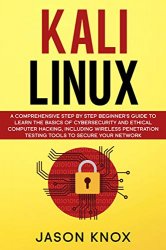 Kali Linux: A Comprehensive Step by Step Beginner's Guide to Learn the Basics of Cybersecurity and Ethical Computer Hacking