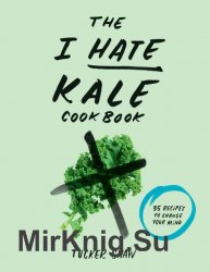 The I Hate Kale Cookbook: 35 Recipes to Change Your Mind