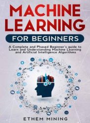 Machine Learning for Beginners: A Complete and Phased Beginners Guide to Learning and Understanding Machine Learning and Artificial Intelligence Algoritms