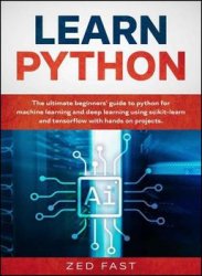 Learn Python: The Ultimate Beginner’s Guide to Python for Machine Learning and Deep Learning Using Scikit-learn and Tensorflow with Hands-On Projects