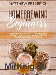 Homebrewing for Beginners: A Beginners Guide to Learning the Supplies, Techniques, and Methods for Brewing Beer at Home