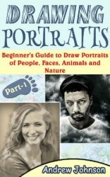 Drawing Portraits: Beginner's Guide to Draw Portraits of People, Faces, Animals and Nature, Part 1