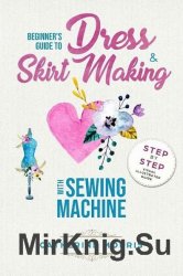 Beginner's Guide To Dress & Skirt Making With Sewing Machine: Step By Step Visual Illustrated Guide