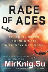 Race of Aces: WWII's Elite Airmen and the Epic Battle to Become the Master of the Sky