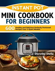 Instant Pot Mini Cookbook for Beginners: 600 Healthy and Delicious Perfectly Portioned Recipes Your 3-Quart Models