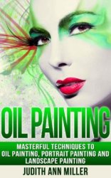 Oil Painting: Masterful Techniques to Oil Painting, Portrait Painting and Landscape Painting
