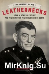 The Greatest of All Leathernecks: John Archer Lejeune and the Making of the Modern Marine Corps