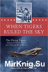 When Tigers Ruled the Sky: The Flying Tigers: American Outlaw Pilots over China in World War II