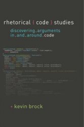 Rhetorical Code Studies : Discovering Arguments in and Around Code