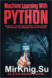 Machine Learning with Python: Step by Step methods to master Machine Learning with Python