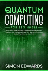 Quantum Computing for beginners: A Complete beginner's guide to Explain in Easy Way, History, Features, Developments and Applications of New Quantum Computers that will Revolutionize the World