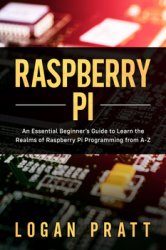 Raspberry Pi: An Essential Beginners Guide to Learn the Realms of Raspberry Pi Programming from A-Z