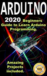 Arduino: 2020 Beginners Guide to Learn Arduino Programming. Amazing Projects included