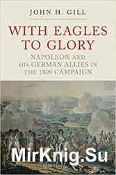 With Eagles to Glory: Napoleon and his German Allies in the 1809 Campaign, 3rd Edition